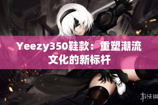 Yeezy350鞋款：重塑潮流文化的新标杆