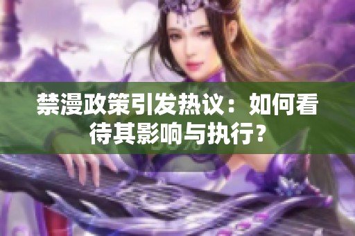 禁漫政策引发热议：如何看待其影响与执行？