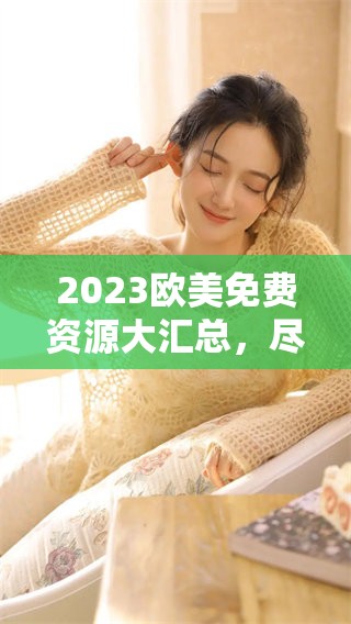 2023欧美免费资源大汇总，尽享无阻娱乐体验