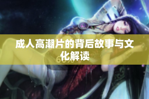 **高潮片的背后故事与文化解读