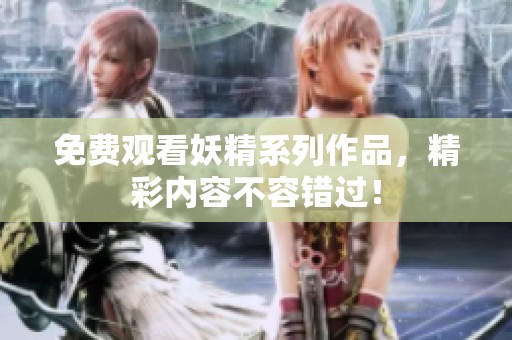 免费观看妖精系列作品，精彩内容不容错过！