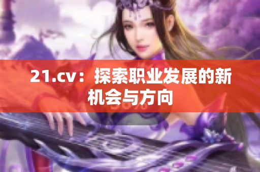 21.cv：探索职业发展的新机会与方向