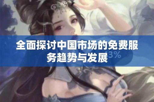 全面探讨中国市场的免费服务趋势与发展