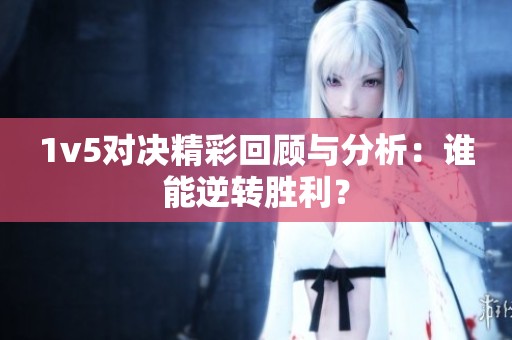 1v5对决精彩回顾与分析：谁能逆转胜利？