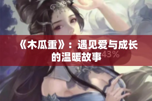 《木瓜重》：遇见爱与成长的温暖故事