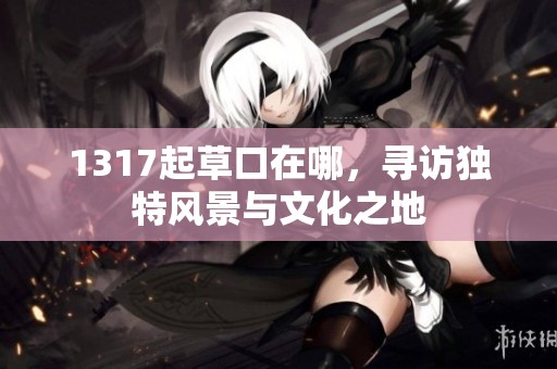 1317起草口在哪，寻访独特风景与文化之地