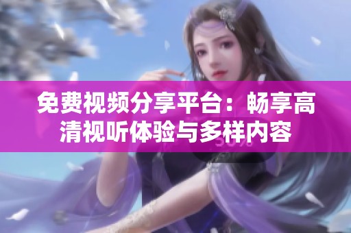 免费视频分享平台：畅享高清视听体验与多样内容