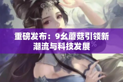 重磅发布：9幺蘑菇引领新潮流与科技发展