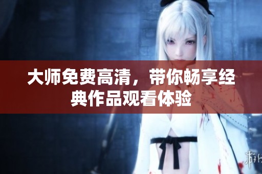 大师免费高清，带你畅享经典作品观看体验