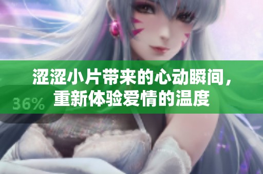涩涩小片带来的心动瞬间，重新体验爱情的温度