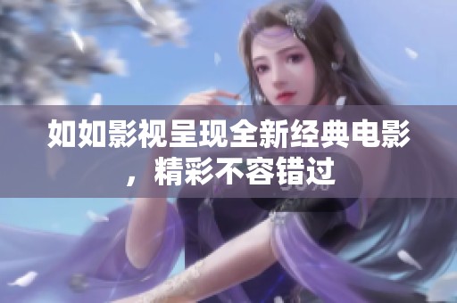 如如影视呈现全新经典电影，精彩不容错过