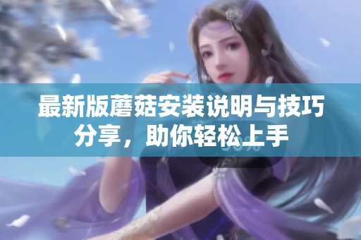 最新版蘑菇安装说明与技巧分享，助你轻松上手