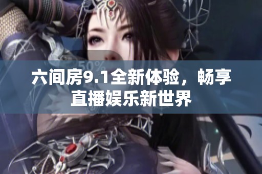 六间房9.1全新体验，畅享直播娱乐新世界