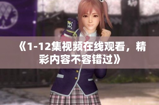 《1-12集视频在线观看，精彩内容不容错过》