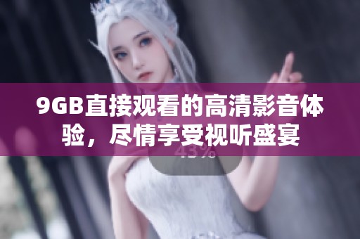9GB直接观看的高清影音体验，尽情享受视听盛宴