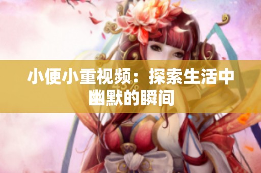 小便小重视频：探索生活中幽默的瞬间