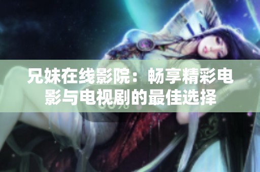 兄妹在线影院：畅享精彩电影与电视剧的最佳选择
