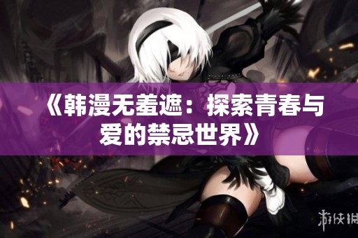 《韩漫无羞遮：探索青春与爱的禁忌世界》