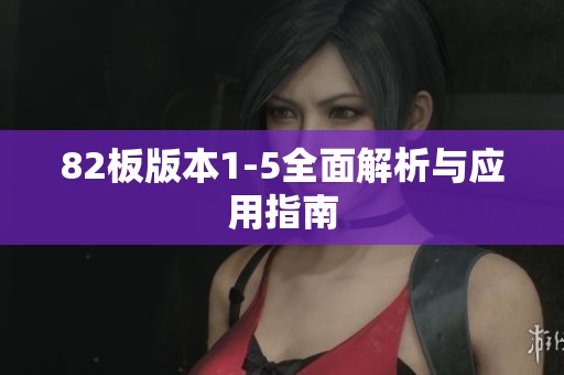 82板版本1-5全面解析与应用指南