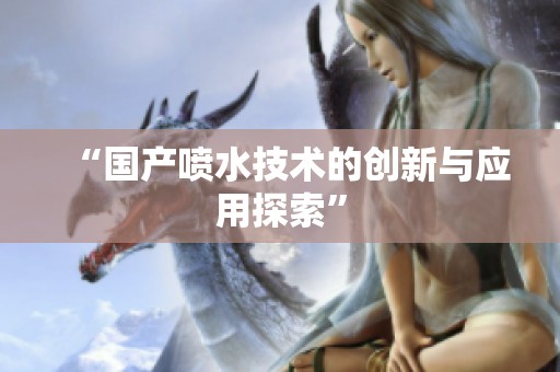 “国产喷水技术的创新与应用探索”
