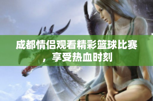 成都情侣观看精彩篮球比赛，享受热血时刻