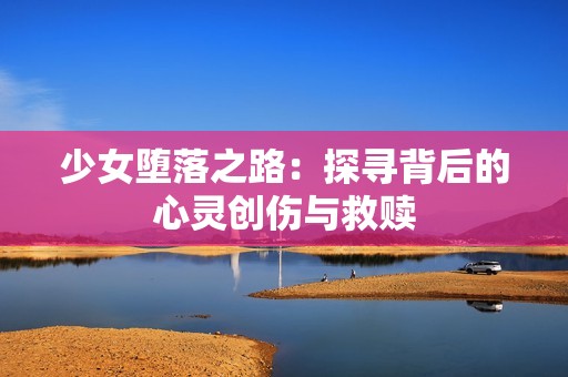 少女堕落之路：探寻背后的心灵创伤与救赎