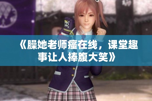《臊她老师瘙在线，课堂趣事让人捧腹大笑》