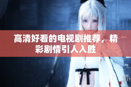 高清好看的电视剧推荐，精彩剧情引人入胜