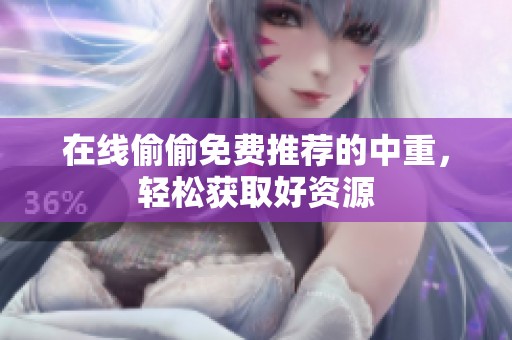 在线偷偷免费推荐的中重，轻松获取好资源