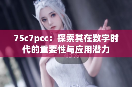75c7pcc：探索其在数字时代的重要性与应用潜力