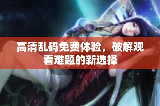 高清乱码免费体验，破解观看难题的新选择