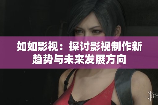 如如影视：探讨影视制作新趋势与未来发展方向