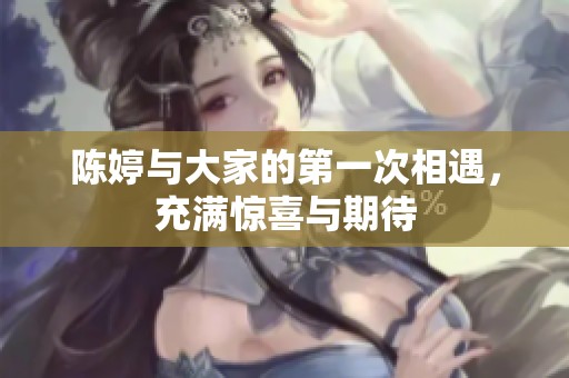 陈婷与大家的第一次相遇，充满惊喜与期待