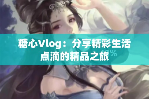 糖心Vlog：分享精彩生活点滴的精品之旅