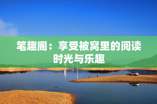 笔趣阁：享受被窝里的阅读时光与乐趣