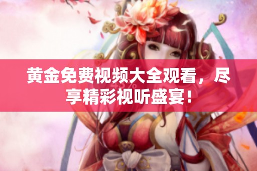 黄金免费视频大全观看，尽享精彩视听盛宴！