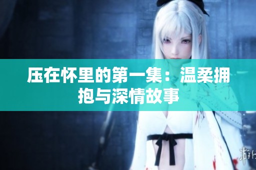 压在怀里的第一集：温柔拥抱与深情故事