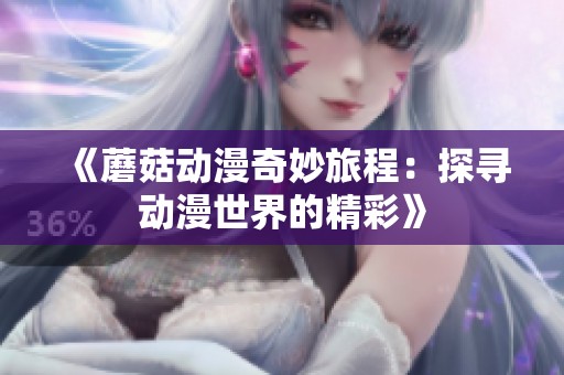 《蘑菇动漫奇妙旅程：探寻动漫世界的精彩》