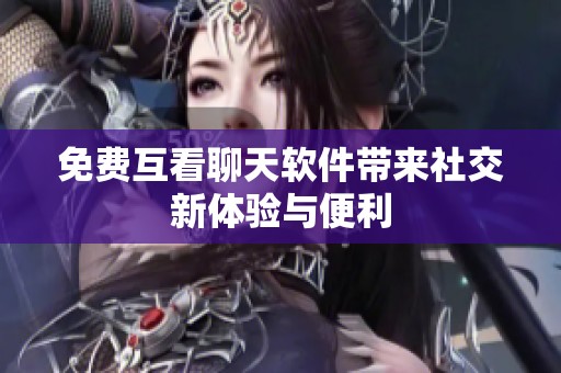 免费互看聊天软件带来社交新体验与便利