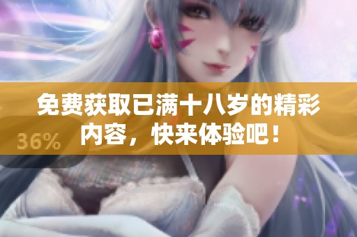 免费获取已满十八岁的精彩内容，快来体验吧！