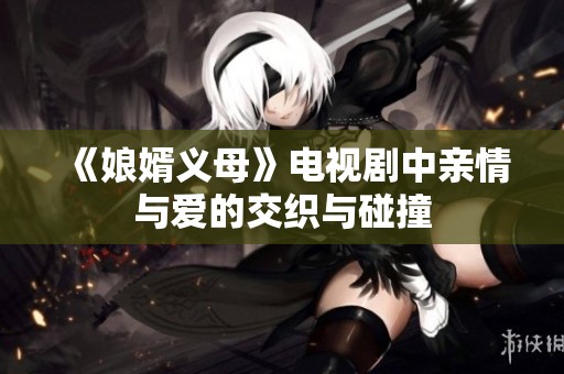 《娘婿义母》电视剧中亲情与爱的交织与碰撞