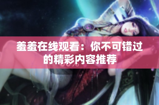羞羞在线观看：你不可错过的精彩内容推荐
