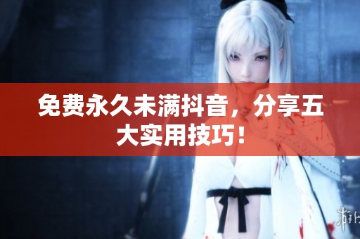 免费永久未满抖音，分享五大实用技巧！