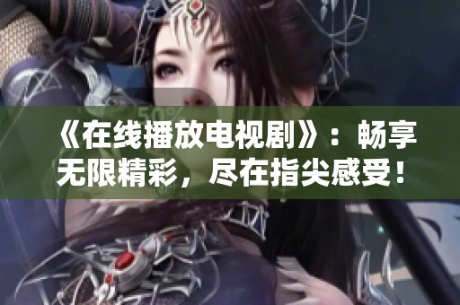 《在线播放电视剧》：畅享无限精彩，尽在指尖感受！