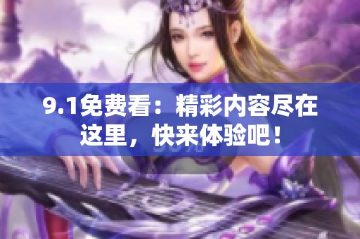 9.1免费看：精彩内容尽在这里，快来体验吧！