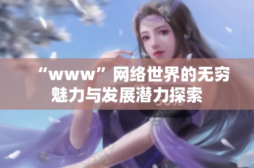 “www”网络世界的无穷魅力与发展潜力探索