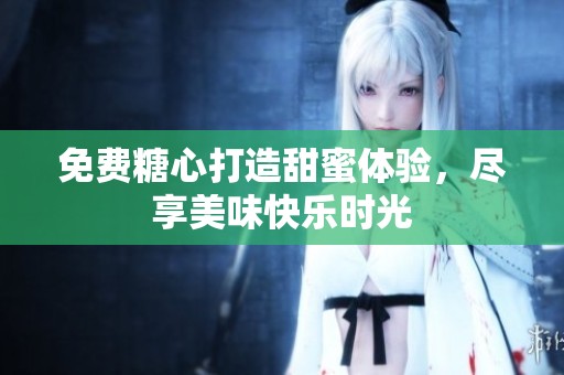 免费糖心打造甜蜜体验，尽享美味快乐时光