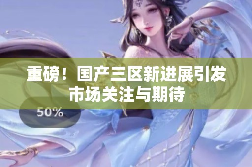 重磅！国产三区新进展引发市场关注与期待