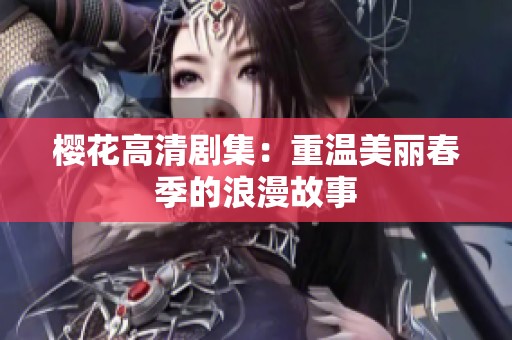 樱花高清剧集：重温美丽春季的浪漫故事