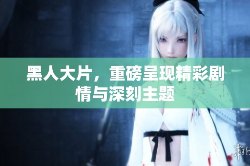 黑人大片，重磅呈现精彩剧情与深刻主题